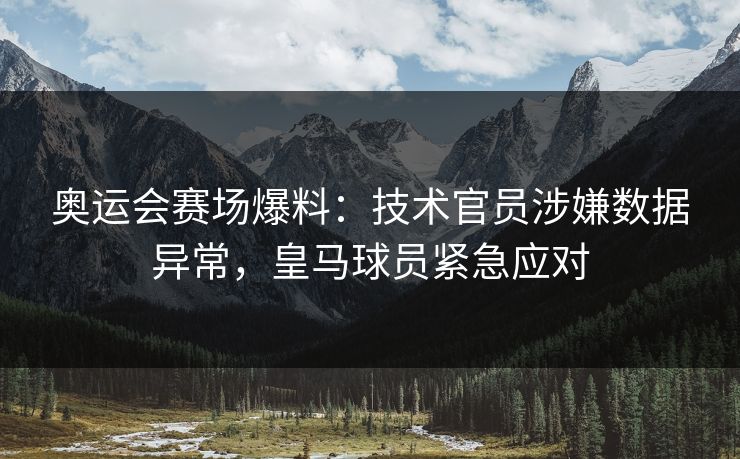 奥运会赛场爆料：技术官员涉嫌数据异常，皇马球员紧急应对