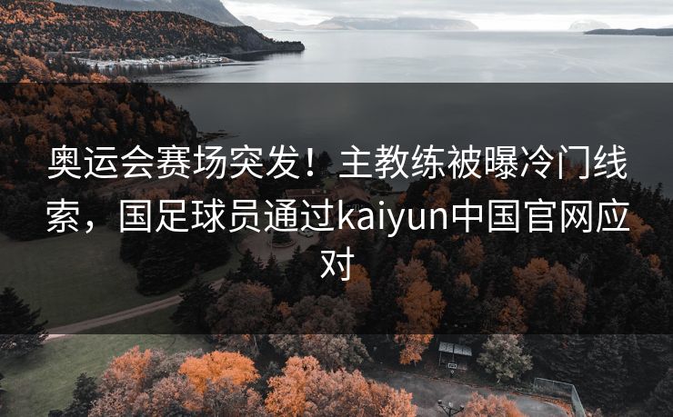 奥运会赛场突发！主教练被曝冷门线索，国足球员通过kaiyun中国官网应对
